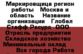 Маркировщица(регион работы - Москва и область) › Название организации ­ Глобал Стафф Ресурс, ООО › Отрасль предприятия ­ Складское хозяйство › Минимальный оклад ­ 31 000 - Все города Работа » Вакансии   . Мордовия респ.